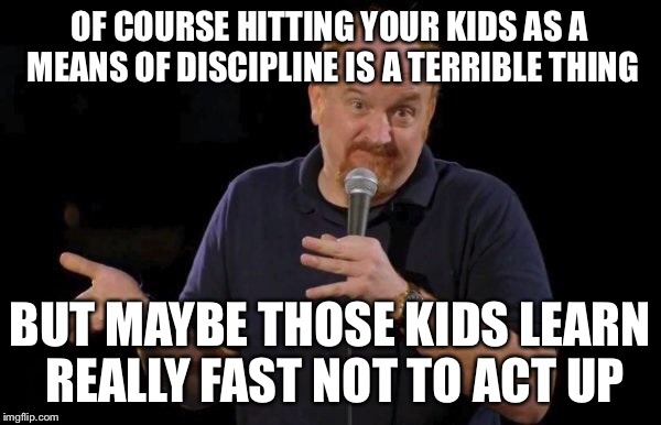 Louis ck but maybe | OF COURSE HITTING YOUR KIDS AS A MEANS OF DISCIPLINE IS A TERRIBLE THING BUT MAYBE THOSE KIDS LEARN REALLY FAST NOT TO ACT UP | image tagged in louis ck but maybe | made w/ Imgflip meme maker