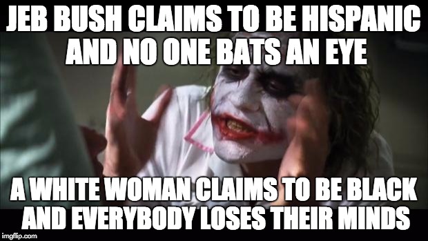 And everybody loses their minds | JEB BUSH CLAIMS TO BE HISPANIC AND NO ONE BATS AN EYE A WHITE WOMAN CLAIMS TO BE BLACK AND EVERYBODY LOSES THEIR MINDS | image tagged in memes,and everybody loses their minds | made w/ Imgflip meme maker