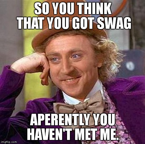 Creepy Condescending Wonka | SO YOU THINK THAT YOU GOT SWAG APERENTLY YOU HAVEN'T MET ME. | image tagged in memes,creepy condescending wonka | made w/ Imgflip meme maker