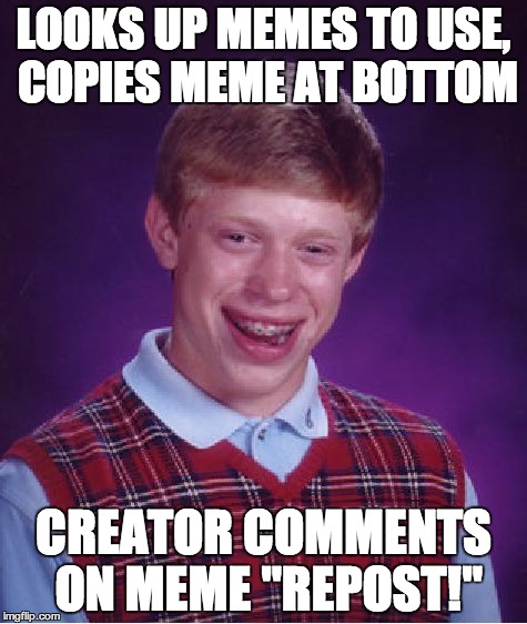 Bad Luck Brian | LOOKS UP MEMES TO USE, COPIES MEME AT BOTTOM CREATOR COMMENTS ON MEME "REPOST!" | image tagged in memes,bad luck brian | made w/ Imgflip meme maker