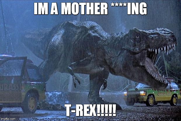 jurassic park t rex | IM A MOTHER ****ING T-REX!!!!! | image tagged in jurassic park t rex | made w/ Imgflip meme maker