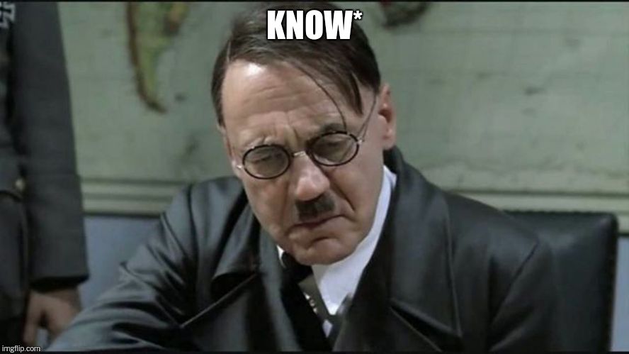 Hitler pissed off | KNOW* | image tagged in hitler pissed off | made w/ Imgflip meme maker