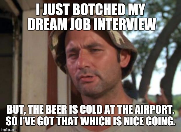 So I Got That Goin For Me Which Is Nice Meme | I JUST BOTCHED MY DREAM JOB INTERVIEW BUT, THE BEER IS COLD AT THE AIRPORT, SO I'VE GOT THAT WHICH IS NICE GOING. | image tagged in memes,so i got that goin for me which is nice | made w/ Imgflip meme maker