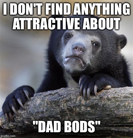 Confession Bear Meme | I DON'T FIND ANYTHING ATTRACTIVE ABOUT "DAD BODS" | image tagged in memes,confession bear | made w/ Imgflip meme maker