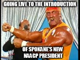 hulk hogan | GOING LIVE TO THE INTRODUCTION OF SPOKANE'S NEW NAACP PRESIDENT | image tagged in hulk hogan | made w/ Imgflip meme maker