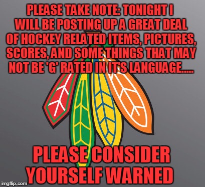 BlackHawks | PLEASE TAKE NOTE: TONIGHT I WILL BE POSTING UP A GREAT DEAL OF HOCKEY RELATED ITEMS, PICTURES, SCORES, AND SOME THINGS THAT MAY NOT BE 'G' R | image tagged in chicago blackhawks | made w/ Imgflip meme maker