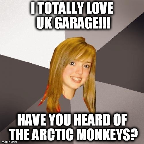 Musically Oblivious 8th Grader | I TOTALLY LOVE UK GARAGE!!! HAVE YOU HEARD OF THE ARCTIC MONKEYS? | image tagged in memes,musically oblivious 8th grader | made w/ Imgflip meme maker