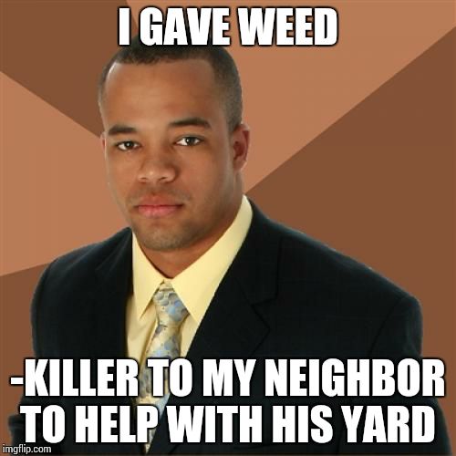 Successful Black Man Meme | I GAVE WEED -KILLER TO MY NEIGHBOR TO HELP WITH HIS YARD | image tagged in memes,successful black man | made w/ Imgflip meme maker