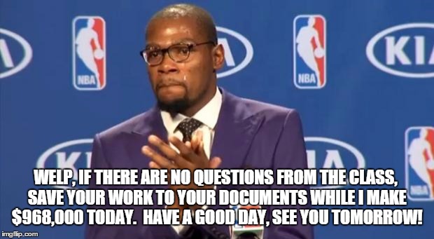 You The Real MVP Meme | WELP, IF THERE ARE NO QUESTIONS FROM THE CLASS, SAVE YOUR WORK TO YOUR DOCUMENTS WHILE I MAKE $968,000 TODAY.  HAVE A GOOD DAY, SEE YOU TOMO | image tagged in memes,you the real mvp | made w/ Imgflip meme maker