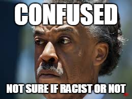 CONFUSED NOT SURE IF RACIST OR NOT | image tagged in al sharpton,race,politics | made w/ Imgflip meme maker