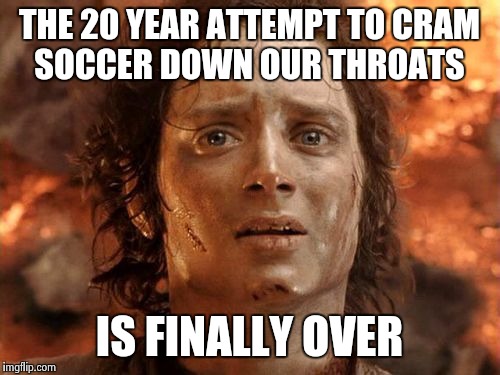 In the United States, it will always be smash mouth football! | THE 20 YEAR ATTEMPT TO CRAM SOCCER DOWN OUR THROATS IS FINALLY OVER | image tagged in memes,its finally over | made w/ Imgflip meme maker