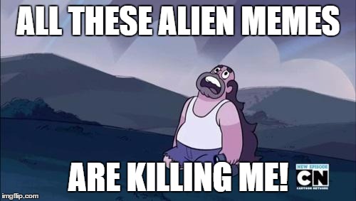Steven Universe Is Killing me! | ALL THESE ALIEN MEMES ARE KILLING ME! | image tagged in steven universe is killing me | made w/ Imgflip meme maker