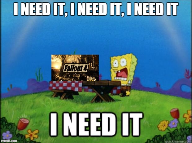 I ain't gonna lie | I NEED IT, I NEED IT, I NEED IT | image tagged in spongebob i need it,fallout 4 | made w/ Imgflip meme maker