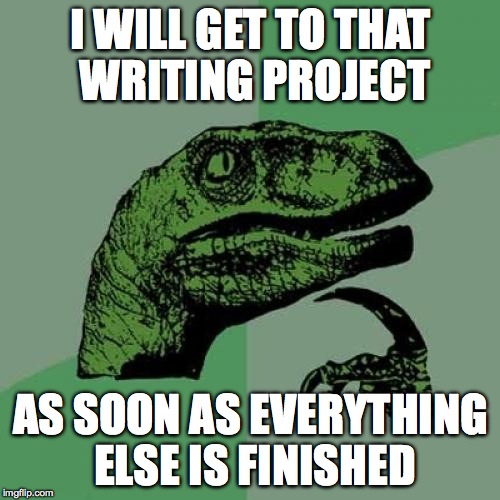Philosoraptor Meme | I WILL GET TO THAT WRITING PROJECT AS SOON AS EVERYTHING ELSE IS FINISHED | image tagged in memes,philosoraptor | made w/ Imgflip meme maker