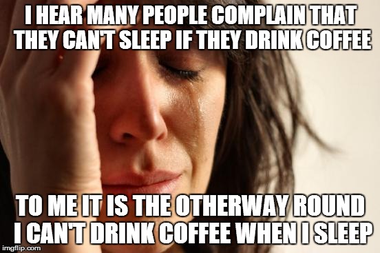 First World Problems | I HEAR MANY PEOPLE COMPLAIN THAT THEY CAN'T SLEEP IF THEY DRINK COFFEE TO ME IT IS THE OTHERWAY ROUND I CAN'T DRINK COFFEE WHEN I SLEEP | image tagged in memes,first world problems | made w/ Imgflip meme maker