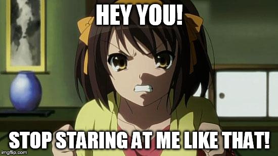 Angry Haruhi | HEY YOU! STOP STARING AT ME LIKE THAT! | image tagged in angry haruhi,anime | made w/ Imgflip meme maker