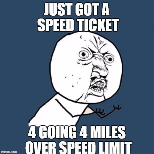 Y U No | JUST GOT A SPEED TICKET 4 GOING 4 MILES OVER SPEED LIMIT | image tagged in memes,y u no | made w/ Imgflip meme maker