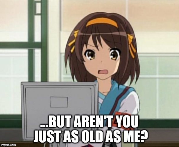 Haruhi Internet disturbed | ...BUT AREN'T YOU JUST AS OLD AS ME? | image tagged in haruhi internet disturbed | made w/ Imgflip meme maker