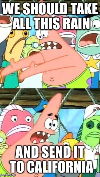 Put It Somewhere Else Patrick Meme | WE SHOULD TAKE ALL THIS RAIN AND SEND IT TO CALIFORNIA | image tagged in memes,put it somewhere else patrick,AdviceAnimals | made w/ Imgflip meme maker