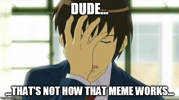 Kyon Facepalm Ver 2 | DUDE... ...THAT'S NOT HOW THAT MEME WORKS... | image tagged in kyon facepalm ver 2 | made w/ Imgflip meme maker