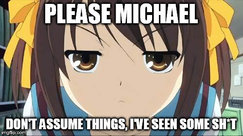 Haruhi stare | PLEASE MICHAEL DON'T ASSUME THINGS, I'VE SEEN SOME SH*T | image tagged in haruhi stare | made w/ Imgflip meme maker