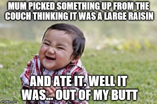 Evil Toddler Meme | MUM PICKED SOMETHING UP FROM THE COUCH THINKING IT WAS A LARGE RAISIN AND ATE IT. WELL IT WAS... OUT OF MY BUTT | image tagged in memes,evil toddler | made w/ Imgflip meme maker