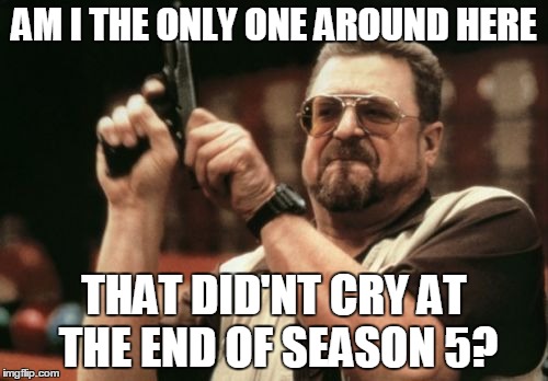 Am I The Only One Around Here Meme | AM I THE ONLY ONE AROUND HERE THAT DID'NT CRY AT THE END OF SEASON 5? | image tagged in memes,am i the only one around here | made w/ Imgflip meme maker