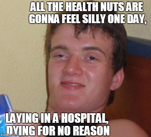 10 Guy Meme | ALL THE HEALTH NUTS ARE GONNA FEEL SILLY ONE DAY, LAYING IN A HOSPITAL, DYING FOR NO REASON | image tagged in memes,10 guy | made w/ Imgflip meme maker