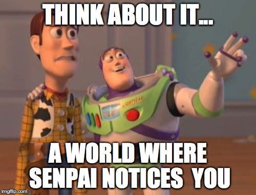 X, X Everywhere | THINK ABOUT IT... A WORLD WHERE SENPAI NOTICES
 YOU | image tagged in memes,x x everywhere | made w/ Imgflip meme maker