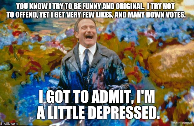 Going Too Far | YOU KNOW I TRY TO BE FUNNY AND ORIGINAL.  I TRY NOT TO OFFEND, YET I GET VERY FEW LIKES, AND MANY DOWN VOTES. I GOT TO ADMIT, I'M A LITTLE D | image tagged in robin williams,memes,downvotes,depression | made w/ Imgflip meme maker