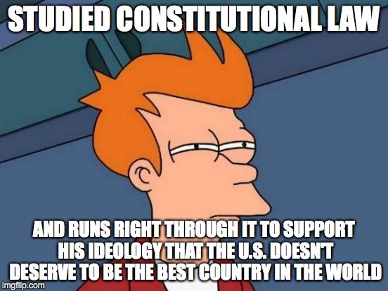 Futurama Fry Meme | STUDIED CONSTITUTIONAL LAW AND RUNS RIGHT THROUGH IT TO SUPPORT HIS IDEOLOGY THAT THE U.S. DOESN'T DESERVE TO BE THE BEST COUNTRY IN THE WOR | image tagged in memes,futurama fry | made w/ Imgflip meme maker