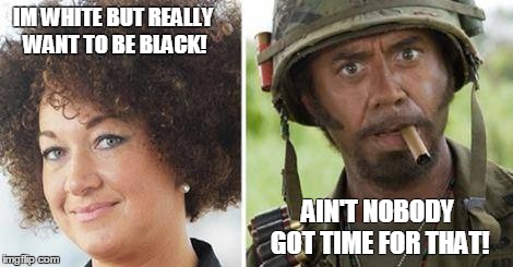 IM WHITE BUT REALLY WANT TO BE BLACK! AIN'T NOBODY GOT TIME FOR THAT! | image tagged in rachel dolezal | made w/ Imgflip meme maker