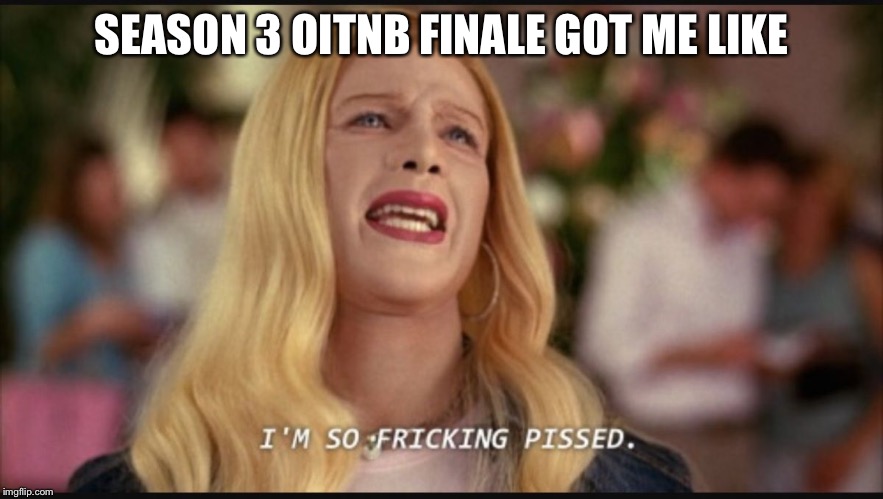 SEASON 3 OITNB FINALE GOT ME LIKE | image tagged in orange is the new black,white chicks | made w/ Imgflip meme maker