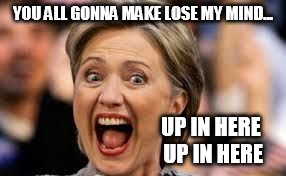 hillary | YOU ALL GONNA MAKE LOSE MY MIND... UP IN HERE UP IN HERE | image tagged in hillary clinton | made w/ Imgflip meme maker