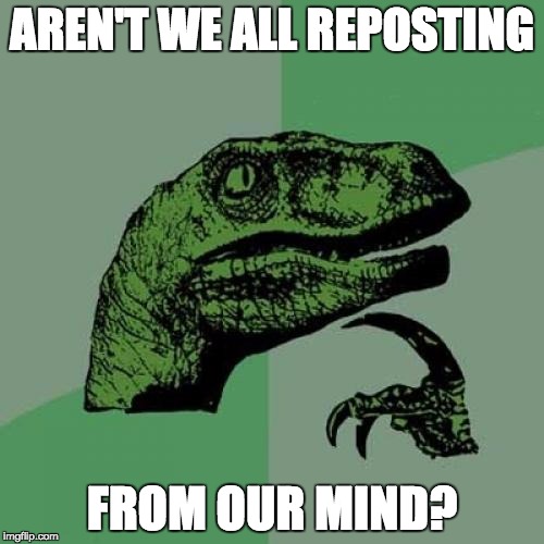 Philosoraptor | AREN'T WE ALL REPOSTING FROM OUR MIND? | image tagged in memes,philosoraptor | made w/ Imgflip meme maker