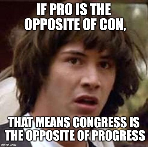 Conspiracy Keanu | IF PRO IS THE OPPOSITE OF CON, THAT MEANS CONGRESS IS THE OPPOSITE OF PROGRESS | image tagged in memes,conspiracy keanu | made w/ Imgflip meme maker
