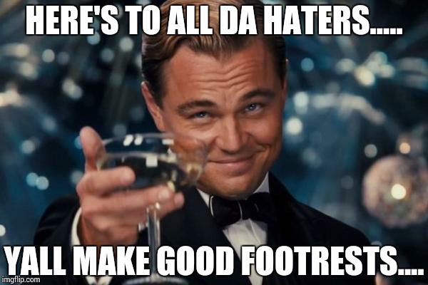 Leonardo Dicaprio Cheers | HERE'S TO ALL DA HATERS..... YALL MAKE GOOD FOOTRESTS.... | image tagged in memes,leonardo dicaprio cheers | made w/ Imgflip meme maker