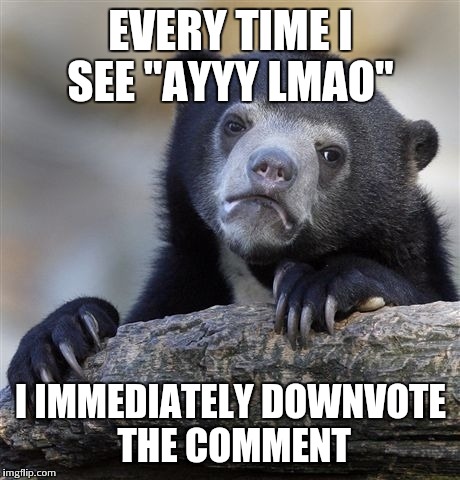 Confession Bear Meme | EVERY TIME I SEE "AYYY LMAO" I IMMEDIATELY DOWNVOTE THE COMMENT | image tagged in memes,confession bear | made w/ Imgflip meme maker