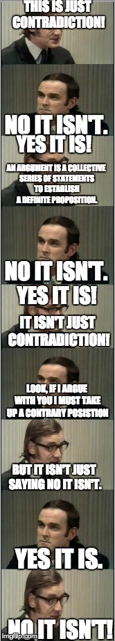 This was after a lot of contradiction. Sorry if it is too small. | THIS IS JUST CONTRADICTION! NO IT ISN'T. YES IT IS! AN ARGUMENT IS A COLLECTIVE SERIES OF STATEMENTS TO ESTABLISH A DEFINITE PROPOSITION. NO | image tagged in monty python,funny,argue,so true memes,memes | made w/ Imgflip meme maker