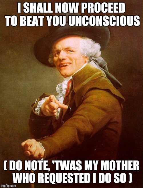 Archaic rap | I SHALL NOW PROCEED TO BEAT YOU UNCONSCIOUS ( DO NOTE, 'TWAS MY MOTHER WHO REQUESTED I DO SO ) | image tagged in archaic rap | made w/ Imgflip meme maker