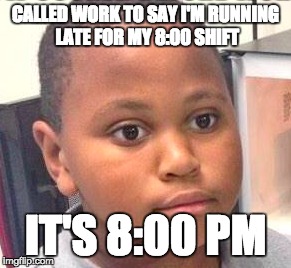 CALLED WORK TO SAY I'M RUNNING LATE FOR MY 8:00 SHIFT IT'S 8:00 PM | image tagged in AdviceAnimals | made w/ Imgflip meme maker