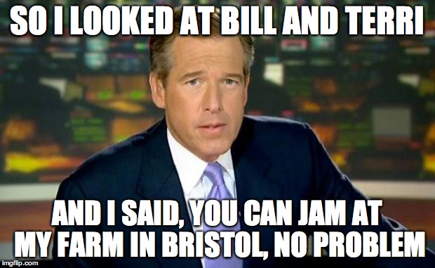 Brian Williams Was There | SO I LOOKED AT BILL AND TERRI AND I SAID, YOU CAN JAM AT MY FARM IN BRISTOL, NO PROBLEM | image tagged in memes,brian williams was there | made w/ Imgflip meme maker