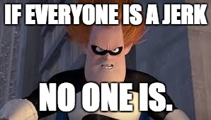 Syndrome Incredibles | IF EVERYONE IS A JERK NO ONE IS. | image tagged in syndrome incredibles | made w/ Imgflip meme maker