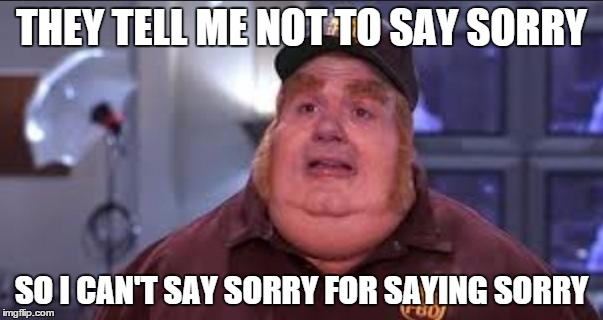 Fat Bastard | THEY TELL ME NOT TO SAY SORRY SO I CAN'T SAY SORRY FOR SAYING SORRY | image tagged in fat bastard,AdviceAnimals | made w/ Imgflip meme maker