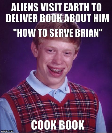 Bad Luck Brian Meme | ALIENS VISIT EARTH TO DELIVER BOOK ABOUT HIM "HOW TO SERVE BRIAN" COOK BOOK | image tagged in memes,bad luck brian | made w/ Imgflip meme maker