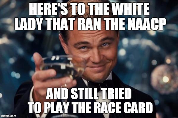 Leonardo Dicaprio Cheers Meme | HERE'S TO THE WHITE LADY THAT RAN THE NAACP AND STILL TRIED TO PLAY THE RACE CARD | image tagged in memes,leonardo dicaprio cheers | made w/ Imgflip meme maker
