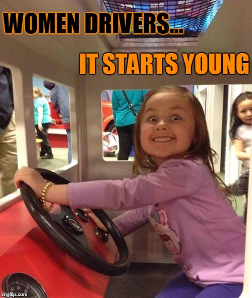 Women Drivers | WOMEN DRIVERS... IT STARTS YOUNG | image tagged in women drivers,insane little girl,vince vance,little girl driving a car | made w/ Imgflip meme maker