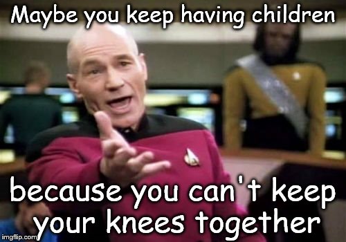 Picard Wtf Meme | Maybe you keep having children because you can't keep your knees together | image tagged in memes,picard wtf | made w/ Imgflip meme maker