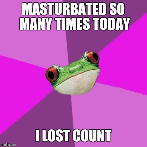 Foul Bachelorette Frog Meme | MASTURBATED SO MANY TIMES TODAY I LOST COUNT | image tagged in memes,foul bachelorette frog,TrollXChromosomes | made w/ Imgflip meme maker