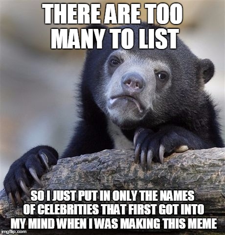 Confession Bear Meme | THERE ARE TOO MANY TO LIST SO I JUST PUT IN ONLY THE NAMES OF CELEBRITIES THAT FIRST GOT INTO MY MIND WHEN I WAS MAKING THIS MEME | image tagged in memes,confession bear | made w/ Imgflip meme maker
